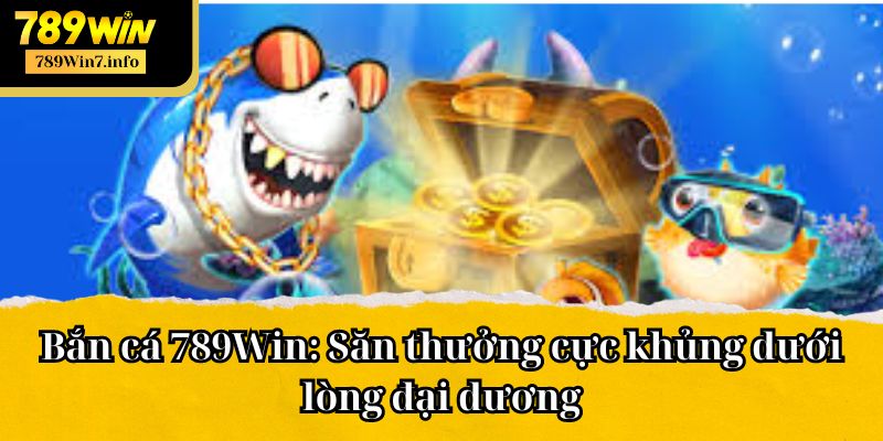 Bắn cá 789Win: Săn thưởng cực khủng dưới lòng đại dương