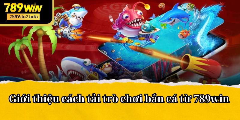 Giới thiệu cách tải trò chơi bắn cá từ 789win