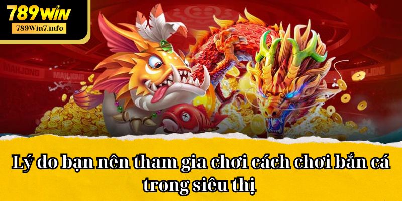 Lý do bạn nên tham gia chơi cách chơi bắn cá trong siêu thị