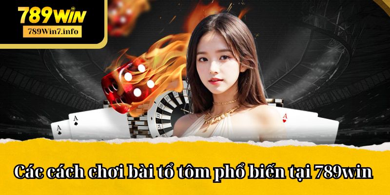 Các cách chơi bài tổ tôm phổ biến tại 789win