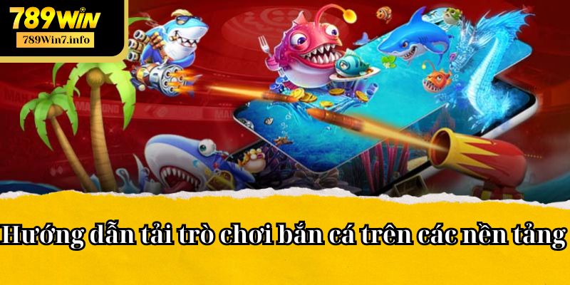 Hướng dẫn tải trò chơi bắn cá trên các nền tảng