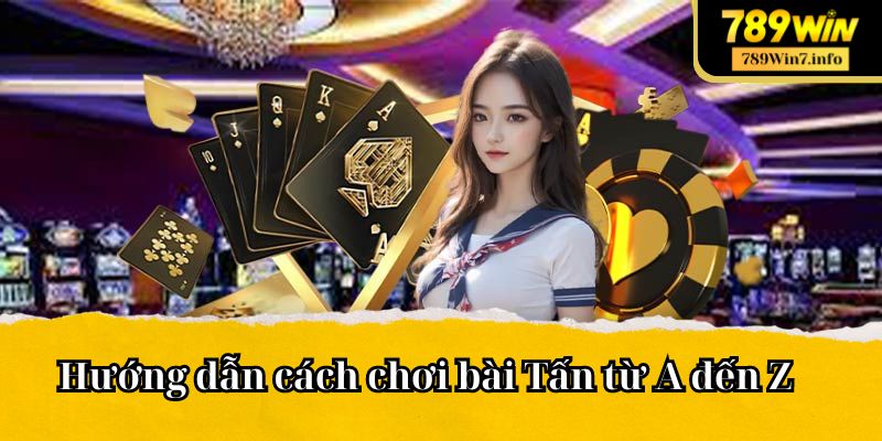 Hướng dẫn cách chơi bài Tấn từ A đến Z