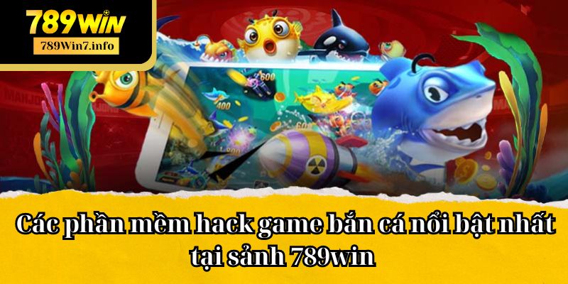 Các phần mềm hack game bắn cá nổi bật nhất tại sảnh 789win