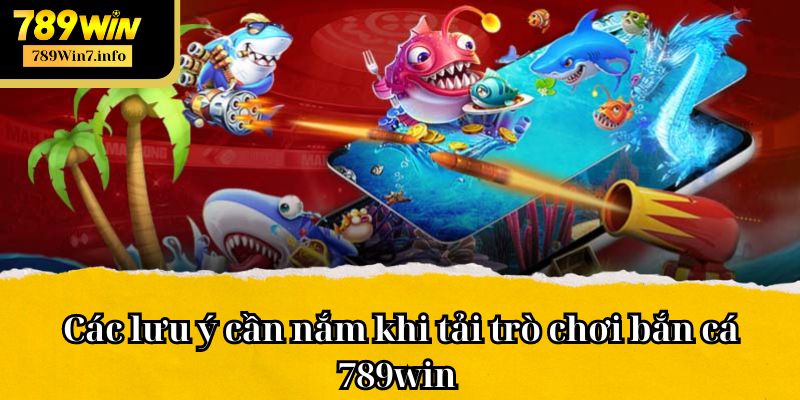 Các lưu ý cần nắm khi tải trò chơi bắn cá 789win