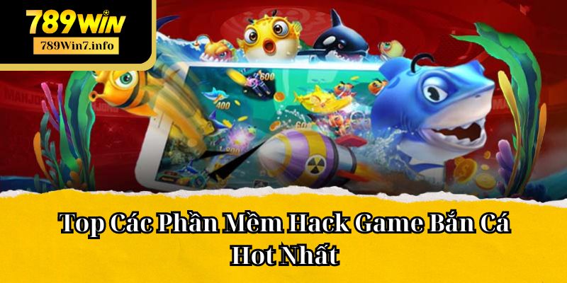 Top Các Phần Mềm Hack Game Bắn Cá Hot Nhất Tại Sảnh 789win