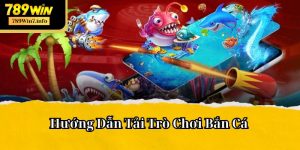 Hướng Dẫn Tải Trò Chơi Bắn Cá Dành Cho Tân Binh Tại 789Win