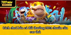 Cách chơi bắn cá đổi thưởng 2024 chuẩn của cao thủ