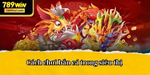 Cách chơi bắn cá trong siêu thị - Game Đổi Thưởng Hấp Dẫn Nhất Hiện Nay